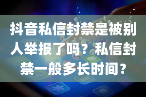 抖音私信封禁是被别人举报了吗？私信封禁一般多长时间？