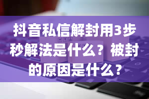 抖音私信解封用3步秒解法是什么？被封的原因是什么？