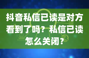 抖音私信已读是对方看到了吗？私信已读怎么关闭？