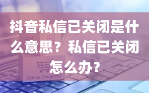 抖音私信已关闭是什么意思？私信已关闭怎么办？