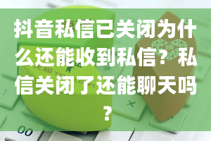 抖音私信已关闭为什么还能收到私信？私信关闭了还能聊天吗？