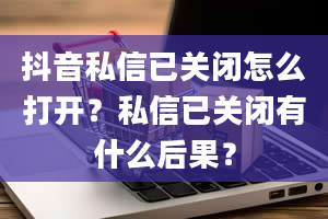 抖音私信已关闭怎么打开？私信已关闭有什么后果？