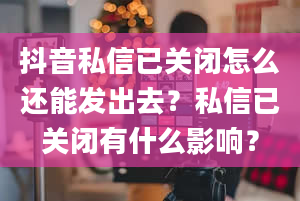 抖音私信已关闭怎么还能发出去？私信已关闭有什么影响？