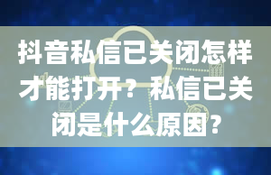 抖音私信已关闭怎样才能打开？私信已关闭是什么原因？