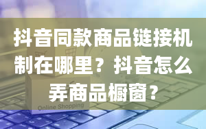 抖音同款商品链接机制在哪里？抖音怎么弄商品橱窗？