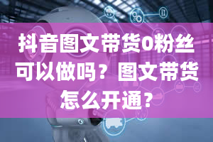 抖音图文带货0粉丝可以做吗？图文带货怎么开通？