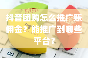 抖音团购怎么推广赚佣金？能推广到哪些平台？