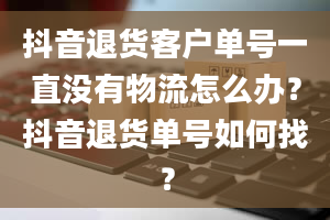 抖音退货客户单号一直没有物流怎么办？抖音退货单号如何找？