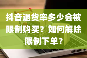 抖音退货率多少会被限制购买？如何解除限制下单？