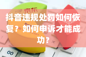 抖音违规处罚如何恢复？如何申诉才能成功？