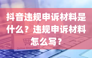 抖音违规申诉材料是什么？违规申诉材料怎么写？