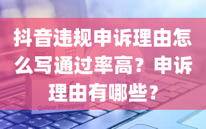 抖音违规申诉理由怎么写通过率高？申诉理由有哪些？