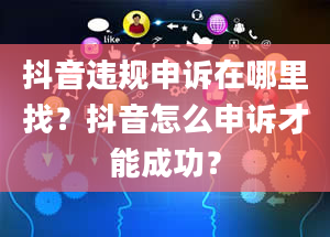 抖音违规申诉在哪里找？抖音怎么申诉才能成功？