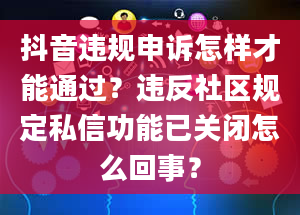 抖音违规申诉怎样才能通过？违反社区规定私信功能已关闭怎么回事？