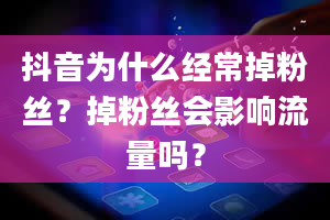 抖音为什么经常掉粉丝？掉粉丝会影响流量吗？