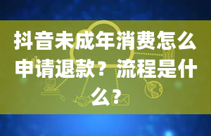 抖音未成年消费怎么申请退款？流程是什么？