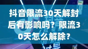 抖音限流30天解封后有影响吗？限流30天怎么解除？