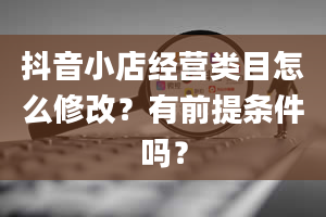 抖音小店经营类目怎么修改？有前提条件吗？