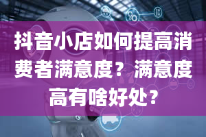 抖音小店如何提高消费者满意度？满意度高有啥好处？