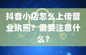 抖音小店怎么上传营业执照？需要注意什么？