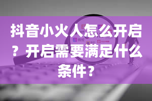 抖音小火人怎么开启？开启需要满足什么条件？