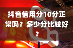 抖音信用分10分正常吗？多少分比较好？