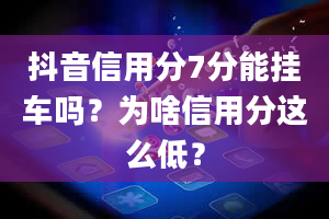 抖音信用分7分能挂车吗？为啥信用分这么低？