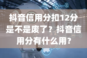 抖音信用分扣12分是不是废了？抖音信用分有什么用？