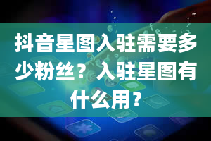 抖音星图入驻需要多少粉丝？入驻星图有什么用？