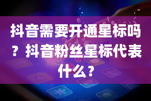 抖音需要开通星标吗？抖音粉丝星标代表什么？