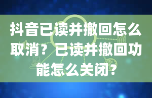 抖音已读并撤回怎么取消？已读并撤回功能怎么关闭？