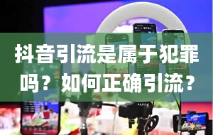 抖音引流是属于犯罪吗？如何正确引流？