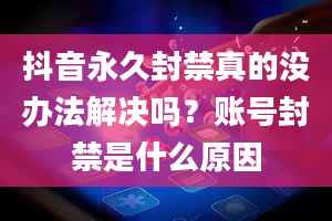 抖音永久封禁真的没办法解决吗？账号封禁是什么原因