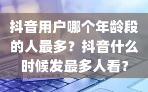 抖音用户哪个年龄段的人最多？抖音什么时候发最多人看？