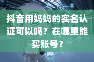 抖音用妈妈的实名认证可以吗？在哪里能买账号？