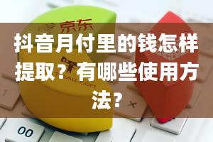 抖音月付里的钱怎样提取？有哪些使用方法？