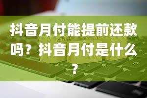 抖音月付能提前还款吗？抖音月付是什么？