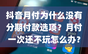 抖音月付为什么没有分期付款选项？月付一次还不玩怎么办？