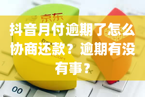 抖音月付逾期了怎么协商还款？逾期有没有事？