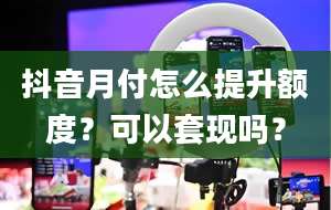 抖音月付怎么提升额度？可以套现吗？