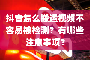 抖音怎么搬运视频不容易被检测？有哪些注意事项？