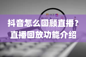 抖音怎么回顾直播？直播回放功能介绍