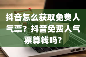 抖音怎么获取免费人气票？抖音免费人气票算钱吗？