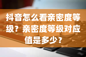 抖音怎么看亲密度等级？亲密度等级对应值是多少？