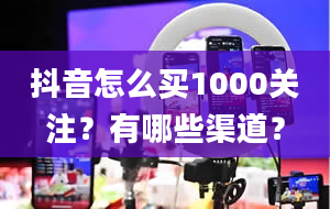 抖音怎么买1000关注？有哪些渠道？