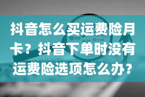 抖音怎么买运费险月卡？抖音下单时没有运费险选项怎么办？