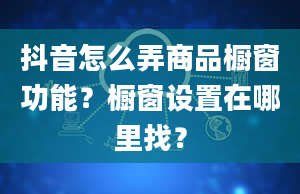 抖音怎么弄商品橱窗功能？橱窗设置在哪里找？