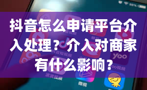 抖音怎么申请平台介入处理？介入对商家有什么影响？