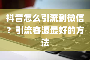 抖音怎么引流到微信？引流客源最好的方法