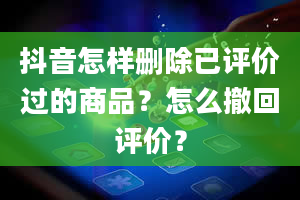 抖音怎样删除已评价过的商品？怎么撤回评价？